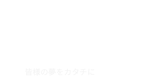 Make your dreams real. 皆様の夢をカタチに